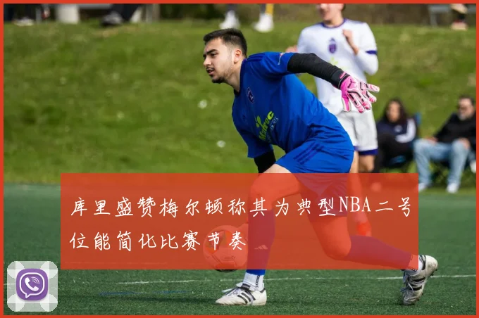 库里盛赞梅尔顿称其为典型NBA二号位能简化比赛节奏