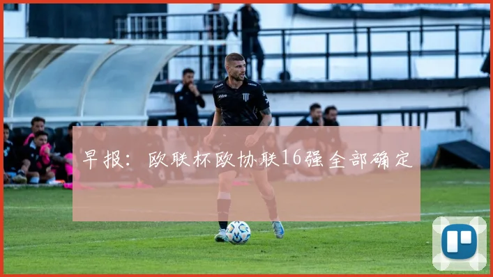 早报：欧联杯欧协联16强全部确定