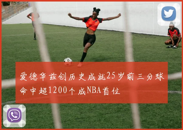 爱德华兹创历史成就25岁前三分球命中超1200个成NBA首位