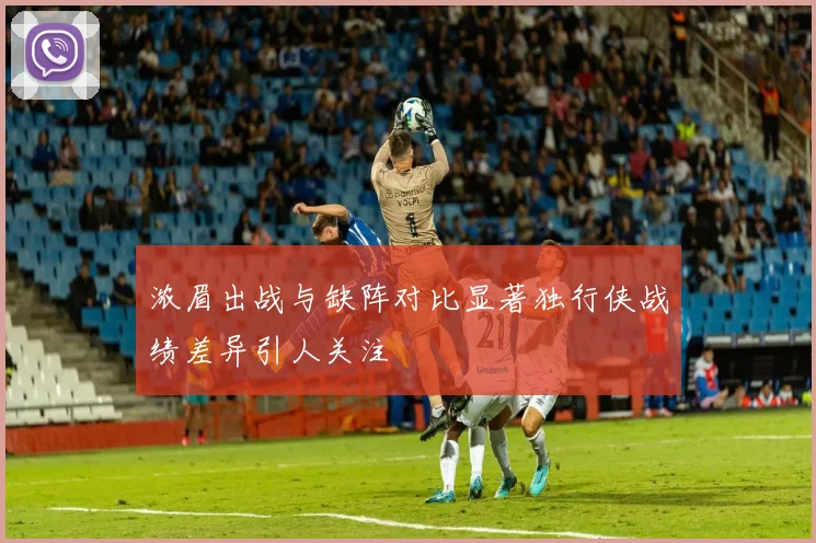 浓眉出战与缺阵对比显著独行侠战绩差异引人关注