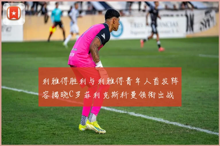 利雅得胜利与利雅得青年人首发阵容揭晓C罗菲利克斯科曼领衔出战