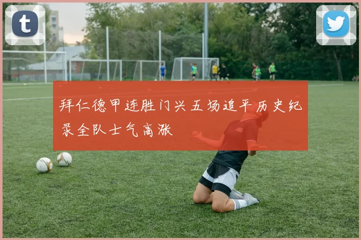 拜仁德甲连胜门兴五场追平历史纪录全队士气高涨