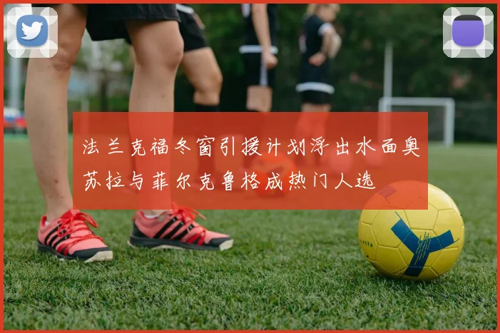 法兰克福冬窗引援计划浮出水面奥苏拉与菲尔克鲁格成热门人选