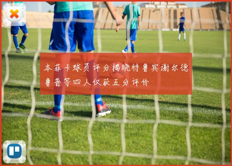 本菲卡球员评分揭晓特鲁宾谢尔德鲁普等四人仅获五分评价