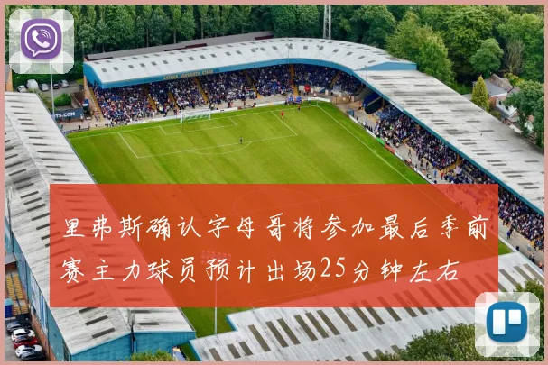 里弗斯确认字母哥将参加最后季前赛主力球员预计出场25分钟左右