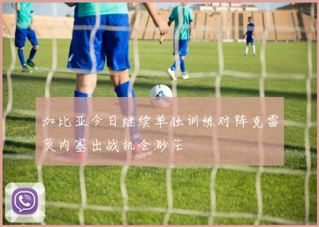 加比亚今日继续单独训练对阵克雷莫内塞出战机会渺茫