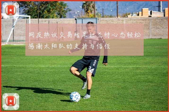 网友热议交易结果杜兰特心态轻松感谢太阳队的支持与信任