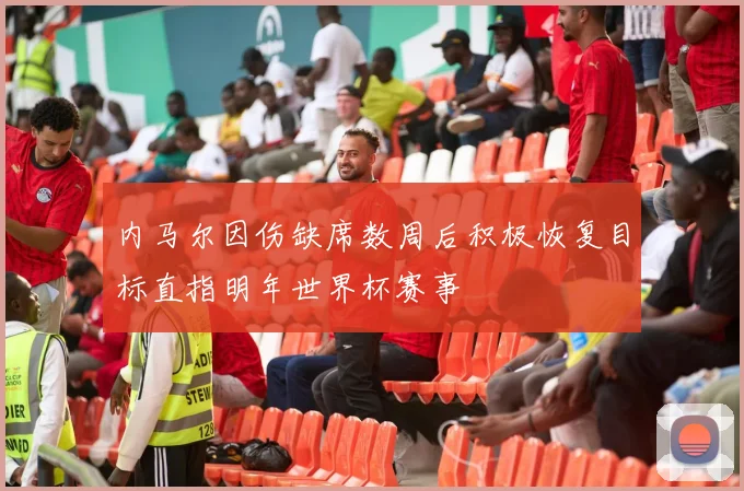 内马尔因伤缺席数周后积极恢复目标直指明年世界杯赛事