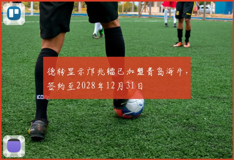 德转显示邝兆镭已加盟青岛海牛，签约至2028年12月31日