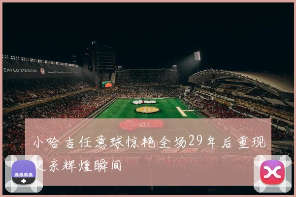 小哈吉任意球惊艳全场29年后重现父亲辉煌瞬间