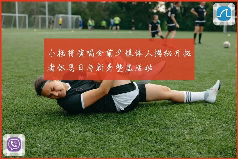 小杨将演唱会前夕媒体人揭秘开拓者休息日与新秀整蛊活动