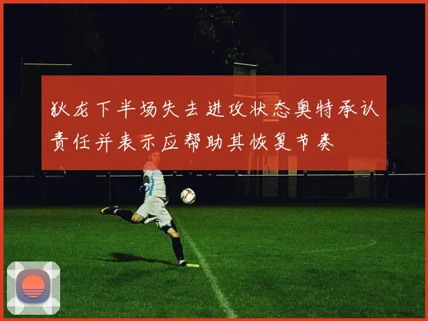 狄龙下半场失去进攻状态奥特承认责任并表示应帮助其恢复节奏