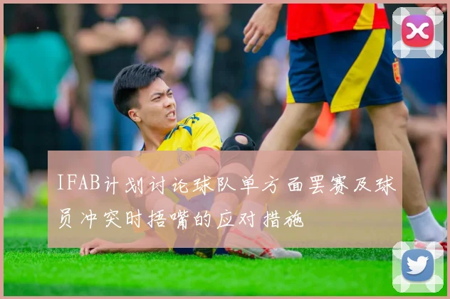IFAB计划讨论球队单方面罢赛及球员冲突时捂嘴的应对措施
