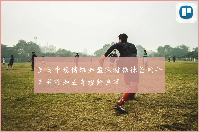 罗马中场博维加盟沃特福德签约半年并附加五年续约选项