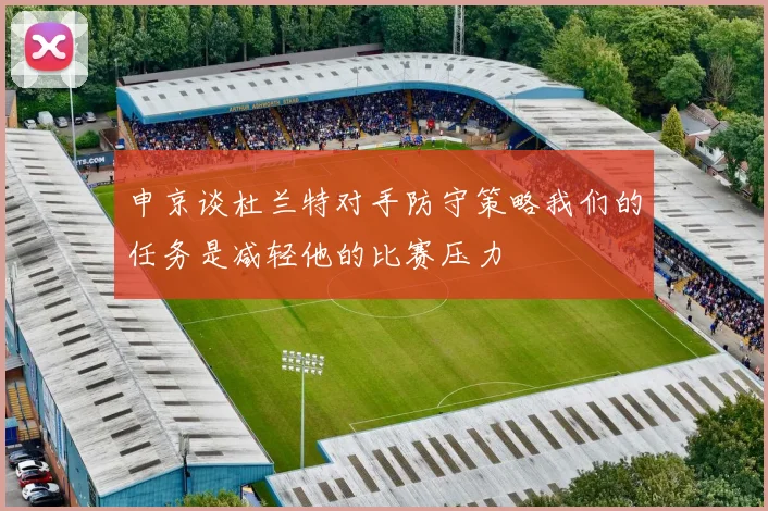 申京谈杜兰特对手防守策略我们的任务是减轻他的比赛压力