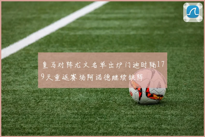 皇马对阵尤文名单出炉门迪时隔179天重返赛场阿诺德继续缺阵