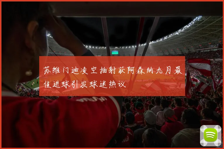 苏维门迪凌空抽射获阿森纳九月最佳进球引发球迷热议