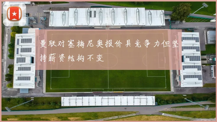 曼联对塞梅尼奥报价具竞争力但坚持薪资结构不变