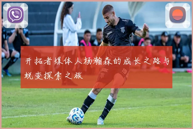 开拓者媒体人杨瀚森的成长之路与蜕变探索之旅
