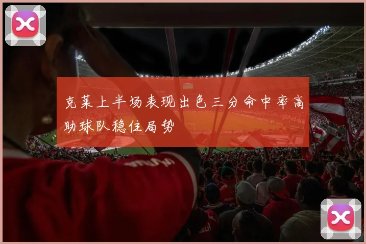 克莱上半场表现出色三分命中率高助球队稳住局势