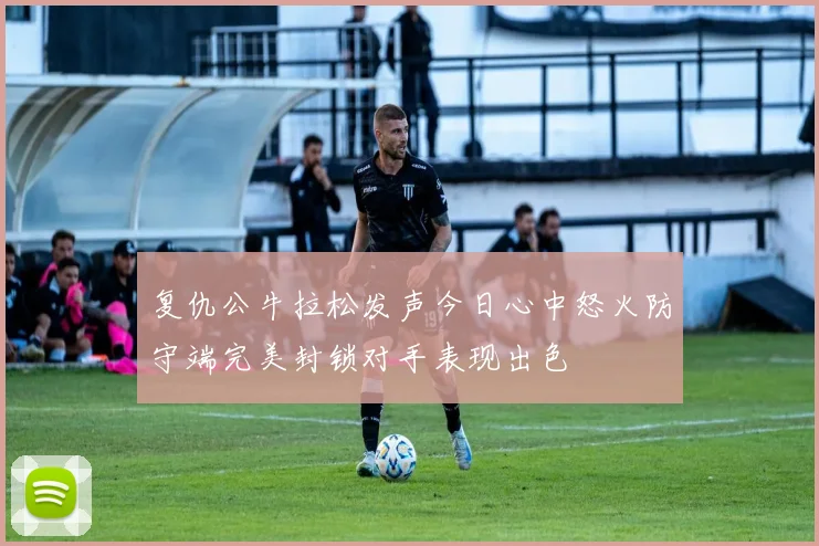 复仇公牛拉松发声今日心中怒火防守端完美封锁对手表现出色