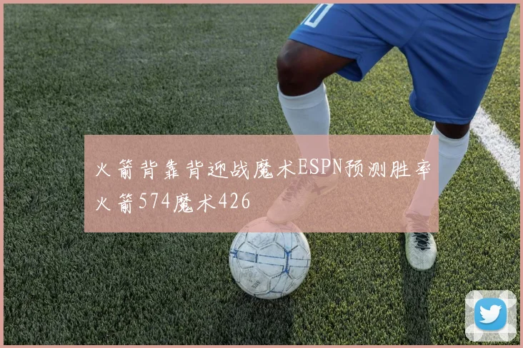 火箭背靠背迎战魔术ESPN预测胜率火箭574魔术426