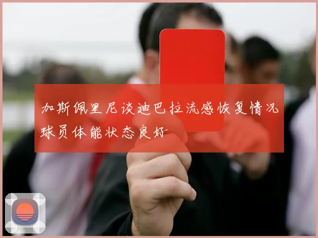 加斯佩里尼谈迪巴拉流感恢复情况球员体能状态良好