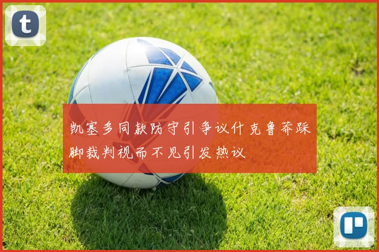 凯塞多同款防守引争议什克鲁莽踩脚裁判视而不见引发热议