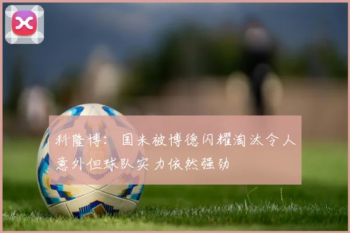 科隆博：国米被博德闪耀淘汰令人意外但球队实力依然强劲