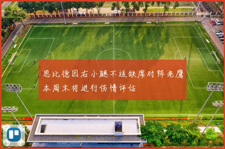 恩比德因右小腿不适缺席对阵老鹰本周末将进行伤情评估