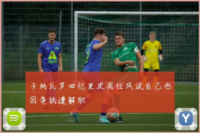 卡纳瓦罗回忆里皮离任风波自己也因争执遭解职