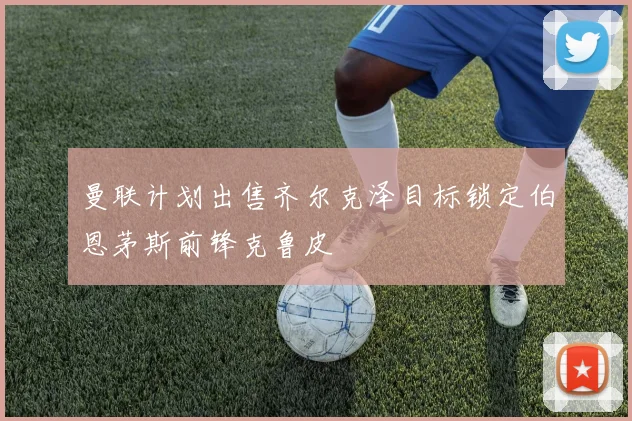 曼联计划出售齐尔克泽目标锁定伯恩茅斯前锋克鲁皮