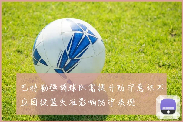巴特勒强调球队需提升防守意识不应因投篮失准影响防守表现