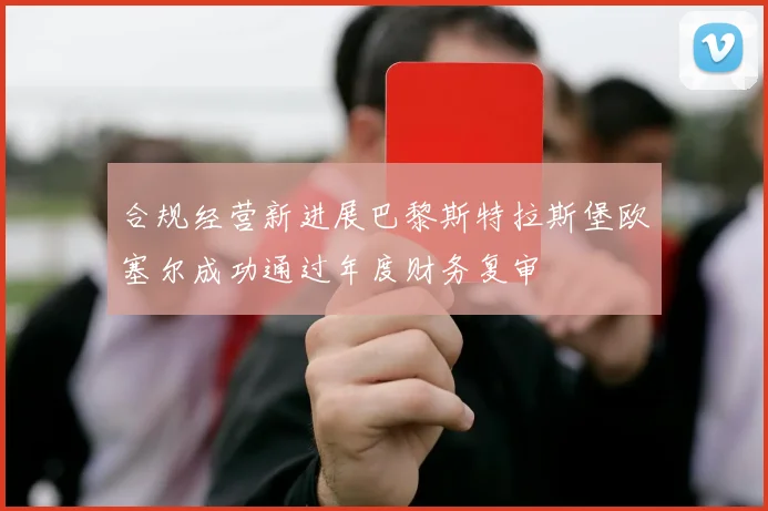合规经营新进展巴黎斯特拉斯堡欧塞尔成功通过年度财务复审